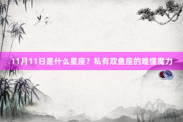 11月11日是什么星座？私有双鱼座的难懂魔力