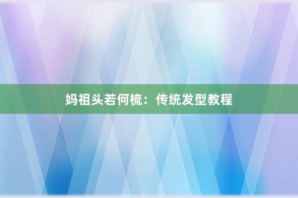 妈祖头若何梳：传统发型教程