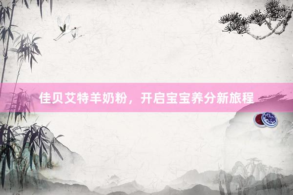 佳贝艾特羊奶粉，开启宝宝养分新旅程